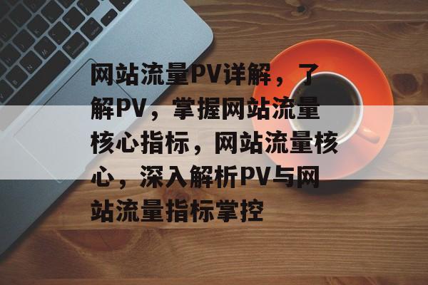 网站流量PV详解，了解PV，掌握网站流量核心指标，网站流量核心，深入解析PV与网站流量指标掌控