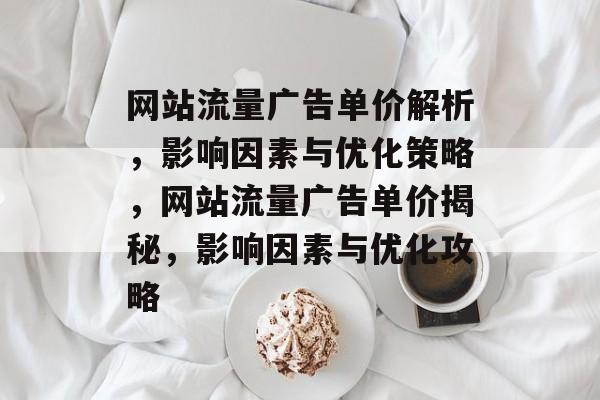 网站流量广告单价解析，影响因素与优化策略，网站流量广告单价揭秘，影响因素与优化攻略