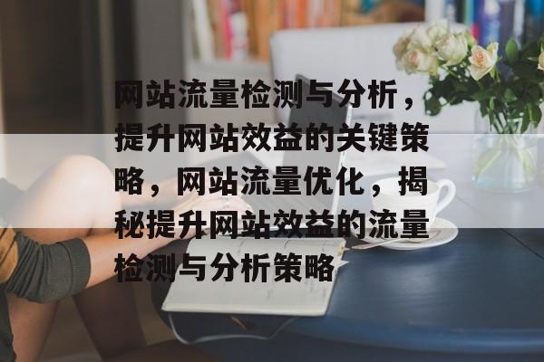 网站流量检测与分析，提升网站效益的关键策略，网站流量优化，揭秘提升网站效益的流量检测与分析策略