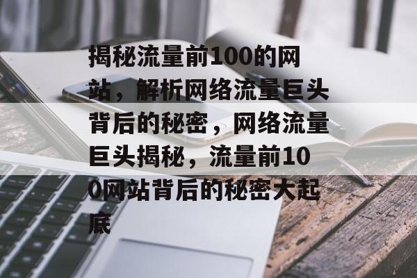 揭秘流量前100的网站，解析网络流量巨头背后的秘密，网络流量巨头揭秘，流量前100网站背后的秘密大起底
