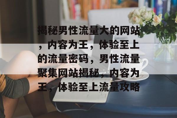 揭秘男性流量大的网站，内容为王，体验至上的流量密码，男性流量聚集网站揭秘，内容为王，体验至上流量攻略