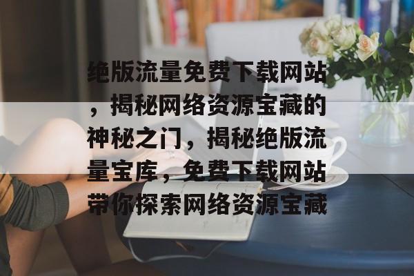 绝版流量免费下载网站，揭秘网络资源宝藏的神秘之门，揭秘绝版流量宝库，免费下载网站带你探索网络资源宝藏