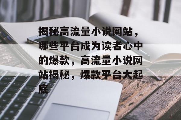 揭秘高流量小说网站，哪些平台成为读者心中的爆款，高流量小说网站揭秘，爆款平台大起底