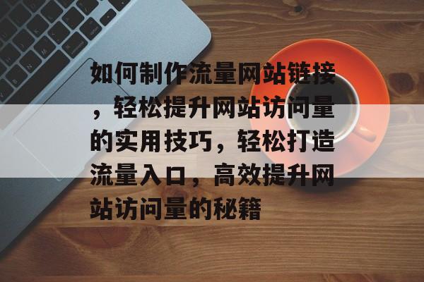 如何制作流量网站链接，轻松提升网站访问量的实用技巧，轻松打造流量入口，高效提升网站访问量的秘籍