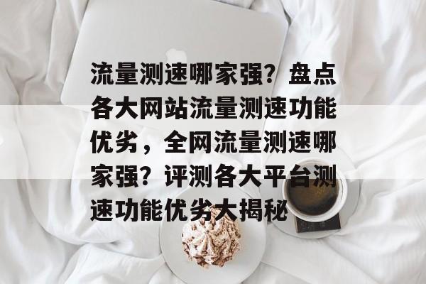 流量测速哪家强？盘点各大网站流量测速功能优劣，全网流量测速哪家强？评测各大平台测速功能优劣大揭秘