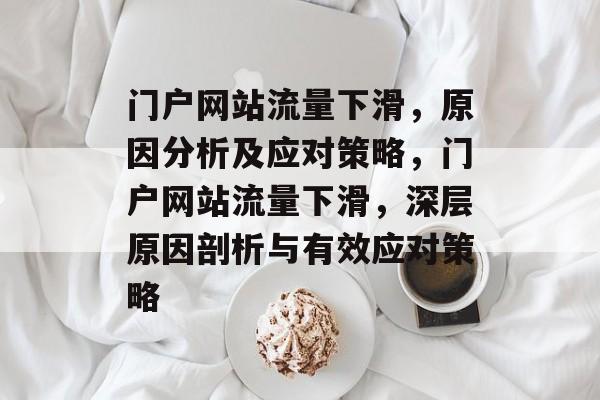 门户网站流量下滑，原因分析及应对策略，门户网站流量下滑，深层原因剖析与有效应对策略