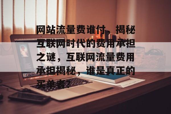 网站流量费谁付，揭秘互联网时代的费用承担之谜，互联网流量费用承担揭秘，谁是真正的买单者？