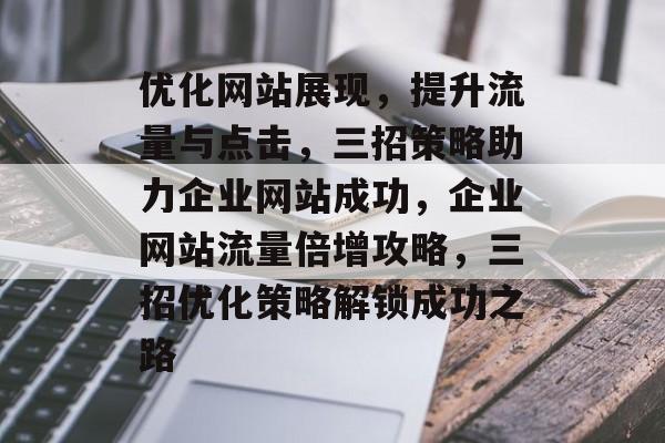 优化网站展现，提升流量与点击，三招策略助力企业网站成功，企业网站流量倍增攻略，三招优化策略解锁成功之路
