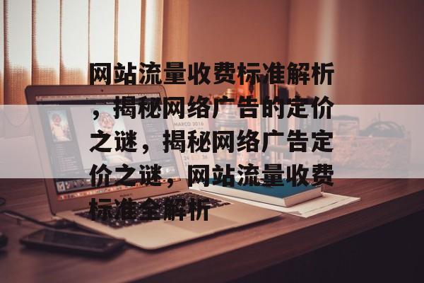 网站流量收费标准解析，揭秘网络广告的定价之谜，揭秘网络广告定价之谜，网站流量收费标准全解析
