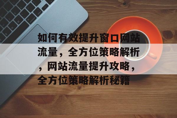 如何有效提升窗口网站流量，全方位策略解析，网站流量提升攻略，全方位策略解析秘籍
