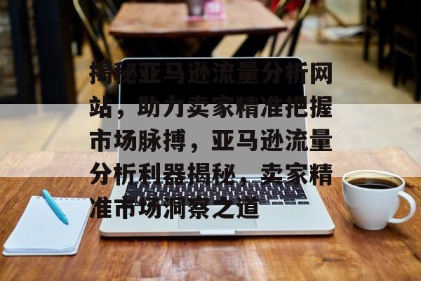 揭秘亚马逊流量分析网站，助力卖家精准把握市场脉搏，亚马逊流量分析利器揭秘，卖家精准市场洞察之道
