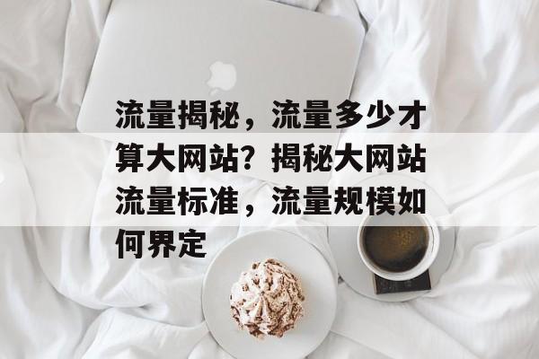 流量揭秘，流量多少才算大网站？揭秘大网站流量标准，流量规模如何界定