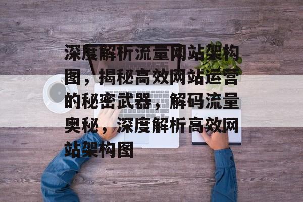 深度解析流量网站架构图，揭秘高效网站运营的秘密武器，解码流量奥秘，深度解析高效网站架构图
