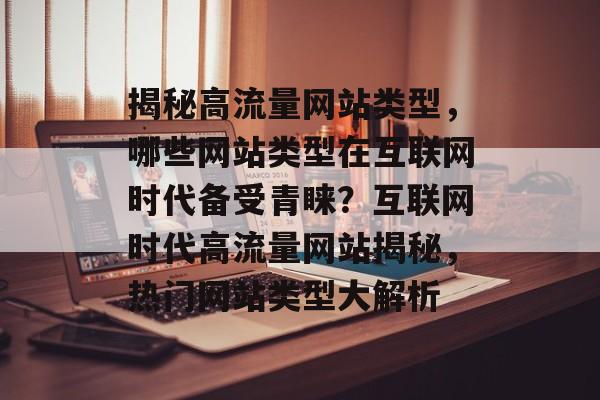 揭秘高流量网站类型，哪些网站类型在互联网时代备受青睐？互联网时代高流量网站揭秘，热门网站类型大解析