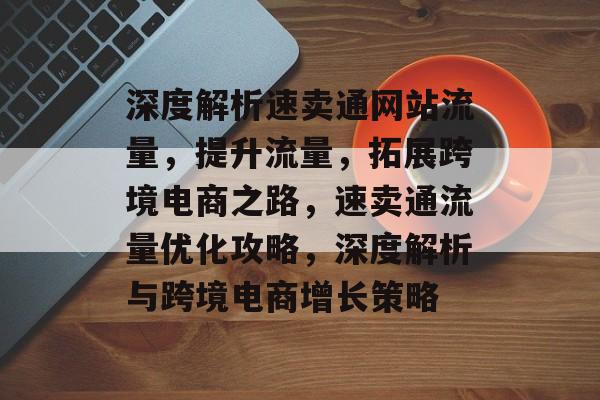深度解析速卖通网站流量，提升流量，拓展跨境电商之路，速卖通流量优化攻略，深度解析与跨境电商增长策略