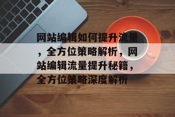 网站编辑如何提升流量，全方位策略解析，网站编辑流量提升秘籍，全方位策略深度解析