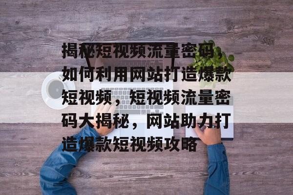 揭秘短视频流量密码，如何利用网站打造爆款短视频，短视频流量密码大揭秘，网站助力打造爆款短视频攻略
