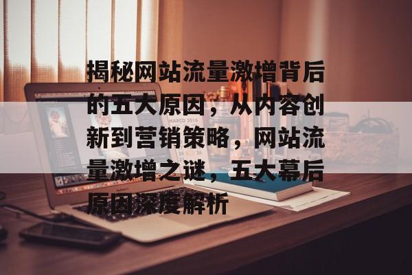 揭秘网站流量激增背后的五大原因，从内容创新到营销策略，网站流量激增之谜，五大幕后原因深度解析