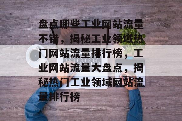 盘点哪些工业网站流量不错，揭秘工业领域热门网站流量排行榜，工业网站流量大盘点，揭秘热门工业领域网站流量排行榜