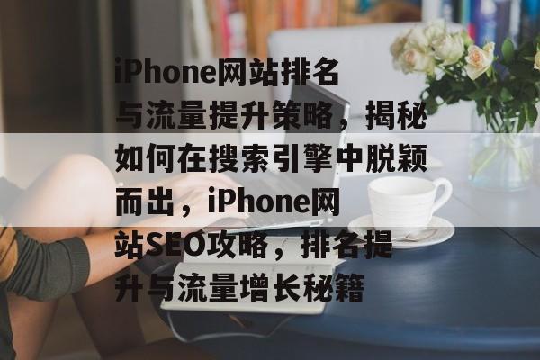 iPhone网站排名与流量提升策略，揭秘如何在搜索引擎中脱颖而出，iPhone网站SEO攻略，排名提升与流量增长秘籍