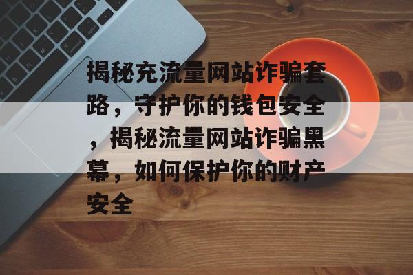 揭秘充流量网站诈骗套路，守护你的钱包安全，揭秘流量网站诈骗黑幕，如何保护你的财产安全