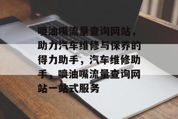 喷油嘴流量查询网站，助力汽车维修与保养的得力助手，汽车维修助手，喷油嘴流量查询网站一站式服务