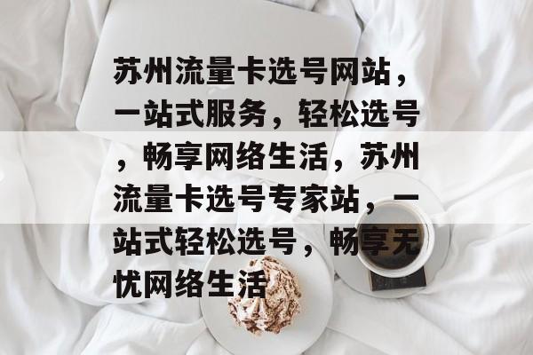 苏州流量卡选号网站，一站式服务，轻松选号，畅享网络生活，苏州流量卡选号专家站，一站式轻松选号，畅享无忧网络生活