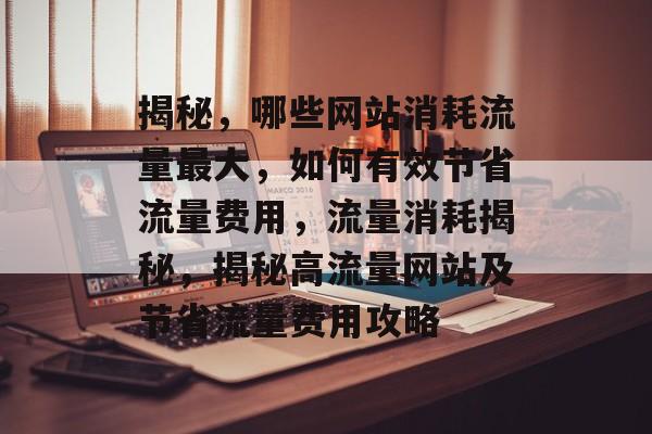 揭秘，哪些网站消耗流量最大，如何有效节省流量费用，流量消耗揭秘，揭秘高流量网站及节省流量费用攻略