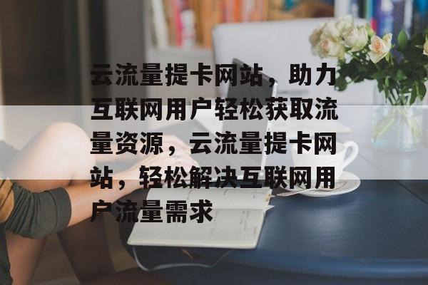 云流量提卡网站，助力互联网用户轻松获取流量资源，云流量提卡网站，轻松解决互联网用户流量需求