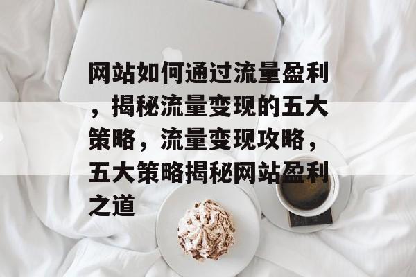 网站如何通过流量盈利，揭秘流量变现的五大策略，流量变现攻略，五大策略揭秘网站盈利之道