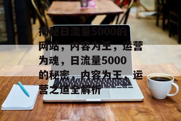 揭秘日流量5000的网站，内容为王，运营为魂，日流量5000的秘密，内容为王，运营之道全解析