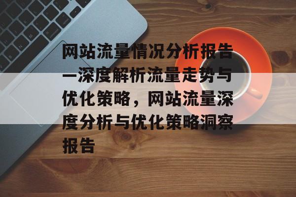 网站流量情况分析报告—深度解析流量走势与优化策略，网站流量深度分析与优化策略洞察报告