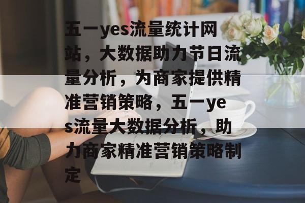 五一yes流量统计网站，大数据助力节日流量分析，为商家提供精准营销策略，五一yes流量大数据分析，助力商家精准营销策略制定