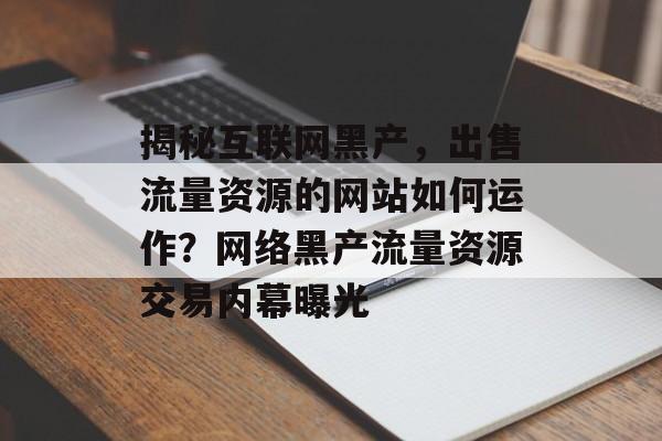 揭秘互联网黑产，出售流量资源的网站如何运作？网络黑产流量资源交易内幕曝光