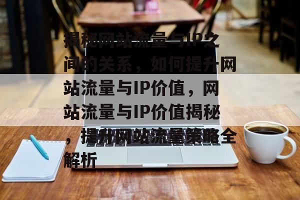 揭秘网站流量与IP之间的关系，如何提升网站流量与IP价值，网站流量与IP价值揭秘，提升网站流量策略全解析