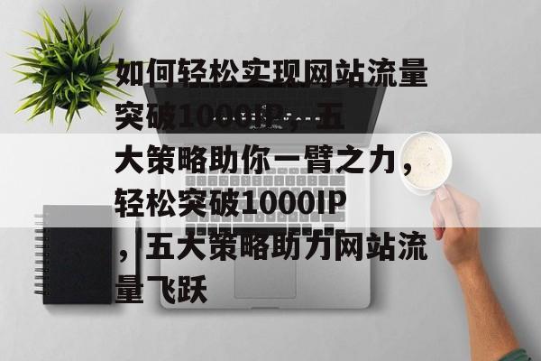如何轻松实现网站流量突破1000IP，五大策略助你一臂之力，轻松突破1000IP，五大策略助力网站流量飞跃