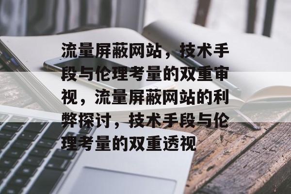 流量屏蔽网站，技术手段与伦理考量的双重审视，流量屏蔽网站的利弊探讨，技术手段与伦理考量的双重透视