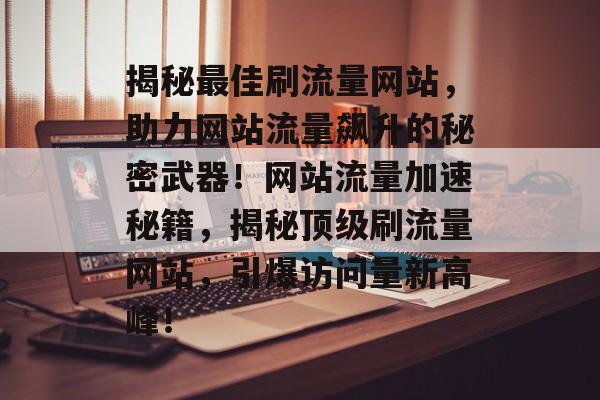 揭秘最佳刷流量网站，助力网站流量飙升的秘密武器！网站流量加速秘籍，揭秘顶级刷流量网站，引爆访问量新高峰！