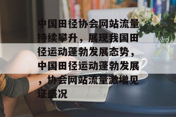 中国田径协会网站流量持续攀升，展现我国田径运动蓬勃发展态势，中国田径运动蓬勃发展，协会网站流量激增见证盛况