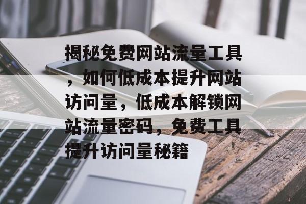 揭秘免费网站流量工具，如何低成本提升网站访问量，低成本解锁网站流量密码，免费工具提升访问量秘籍