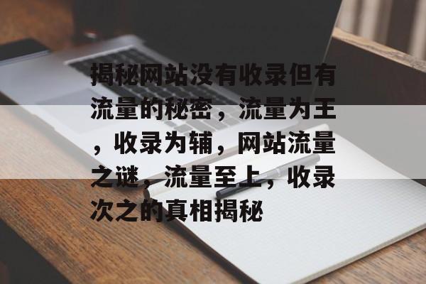 揭秘网站没有收录但有流量的秘密，流量为王，收录为辅，网站流量之谜，流量至上，收录次之的真相揭秘