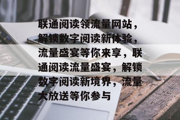 联通阅读领流量网站，解锁数字阅读新体验，流量盛宴等你来享，联通阅读流量盛宴，解锁数字阅读新境界，流量大放送等你参与