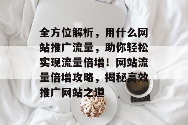 全方位解析，用什么网站推广流量，助你轻松实现流量倍增！网站流量倍增攻略，揭秘高效推广网站之道
