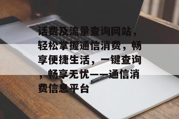 话费及流量查询网站，轻松掌握通信消费，畅享便捷生活，一键查询，畅享无忧——通信消费信息平台