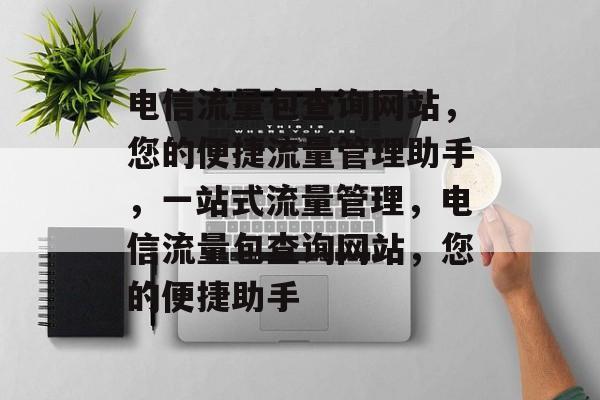 电信流量包查询网站，您的便捷流量管理助手，一站式流量管理，电信流量包查询网站，您的便捷助手