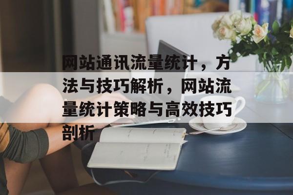网站通讯流量统计，方法与技巧解析，网站流量统计策略与高效技巧剖析