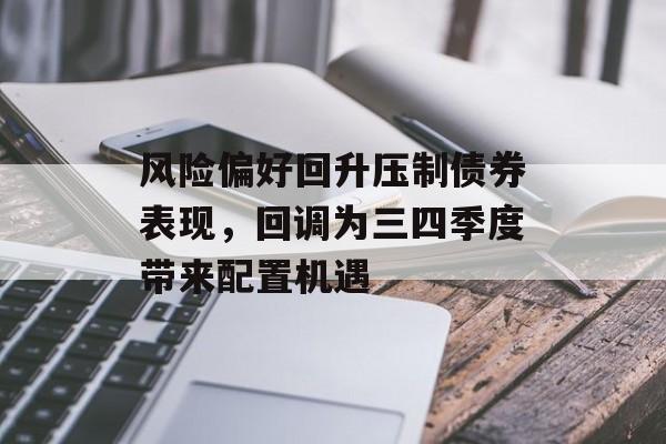 风险偏好回升压制债券表现，回调为三四季度带来配置机遇