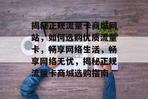 揭秘正规流量卡商城网站，如何选购优质流量卡，畅享网络生活，畅享网络无忧，揭秘正规流量卡商城选购指南