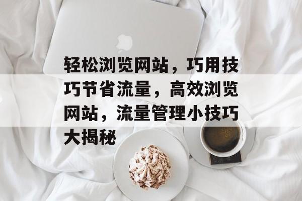 轻松浏览网站，巧用技巧节省流量，高效浏览网站，流量管理小技巧大揭秘