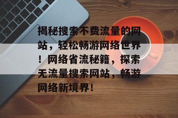 揭秘搜索不费流量的网站，轻松畅游网络世界！网络省流秘籍，探索无流量搜索网站，畅游网络新境界！